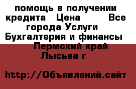 помощь в получении кредита › Цена ­ 10 - Все города Услуги » Бухгалтерия и финансы   . Пермский край,Лысьва г.